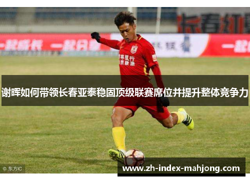 谢晖如何带领长春亚泰稳固顶级联赛席位并提升整体竞争力 谢晖如何带领长春亚泰稳固顶级联赛席位并提升整体竞争力