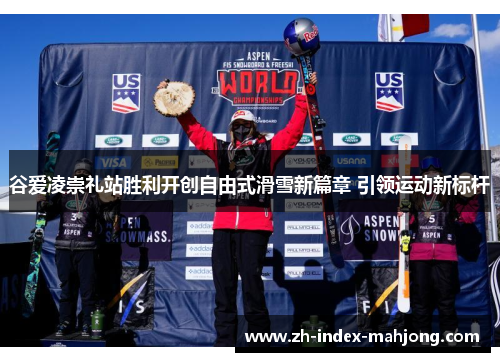 谷爱凌崇礼站胜利开创自由式滑雪新篇章 引领运动新标杆 谷爱凌崇礼站胜利开创自由式滑雪新篇章 引领运动新标杆